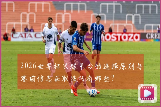 2026世界杯买球平台的选择原则与赛前信息获取技巧有哪些？