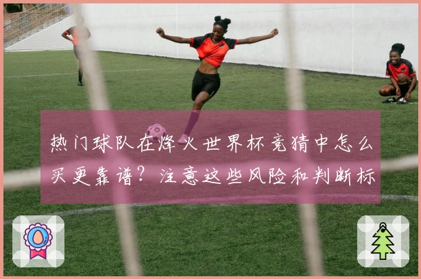 热门球队在烽火世界杯竞猜中怎么买更靠谱？注意这些风险和判断标准