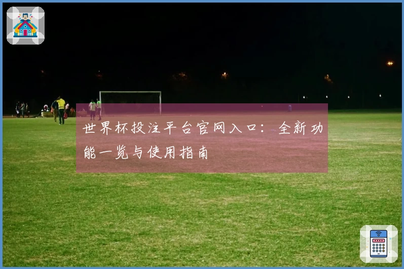 世界杯投注平台官网入口：全新功能一览与使用指南