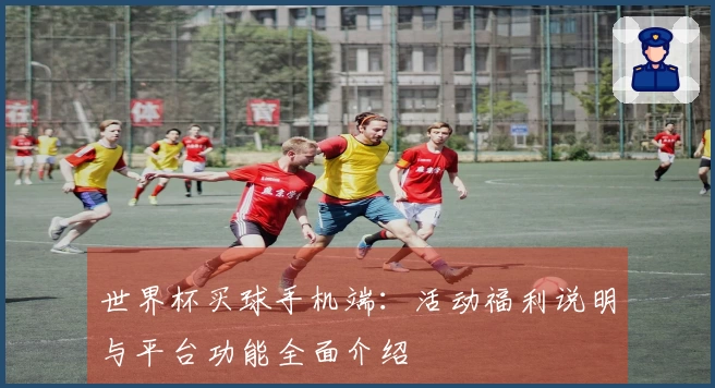 世界杯买球手机端：活动福利说明与平台功能全面介绍