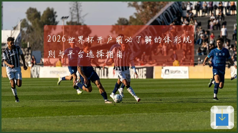 2026世界杯开户前必了解的体彩规则与平台选择指南