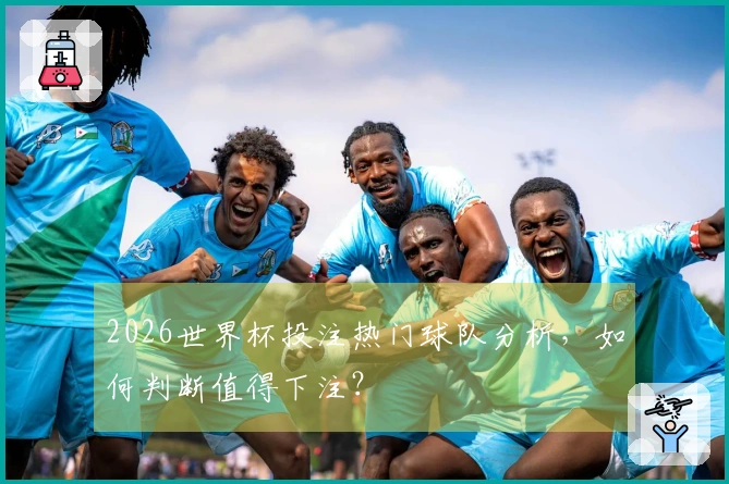 2026世界杯投注热门球队分析，如何判断值得下注？
