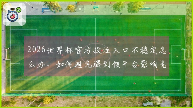 2026世界杯官方投注入口不稳定怎么办、如何避免遇到假平台影响竞猜体验