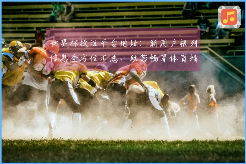 世界杯投注平台地址:新用户福利信息全方位汇总,助您畅享体育精彩
