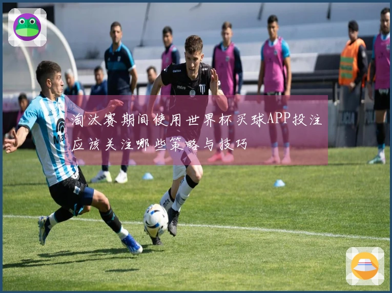 淘汰赛期间使用世界杯买球APP投注应该关注哪些策略与技巧