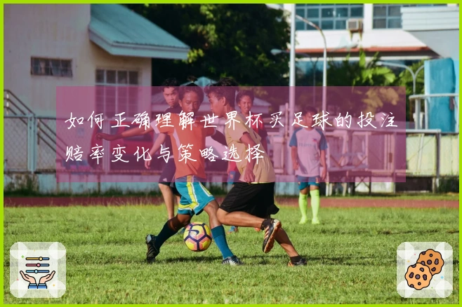 如何正确理解世界杯买足球的投注赔率变化与策略选择