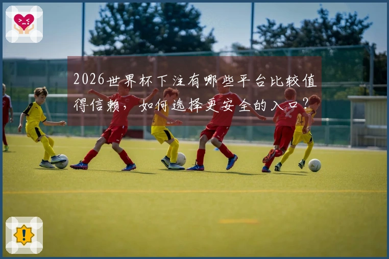 2026世界杯下注有哪些平台比较值得信赖，如何选择更安全的入口？