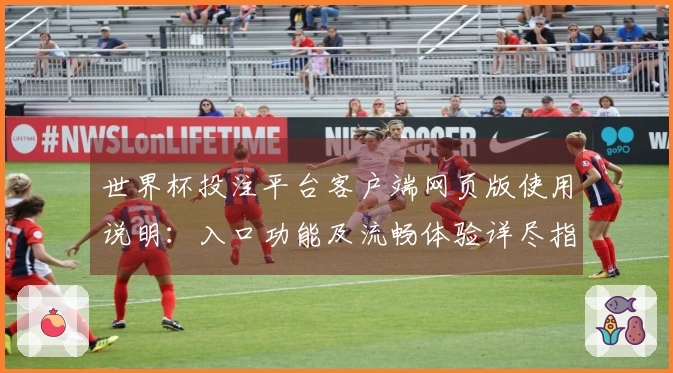 世界杯投注平台客户端网页版使用说明:入口功能及流畅体验详尽指引
