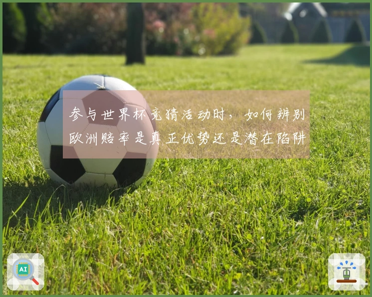 参与世界杯竞猜活动时，如何辨别欧洲赔率是真正优势还是潜在陷阱？