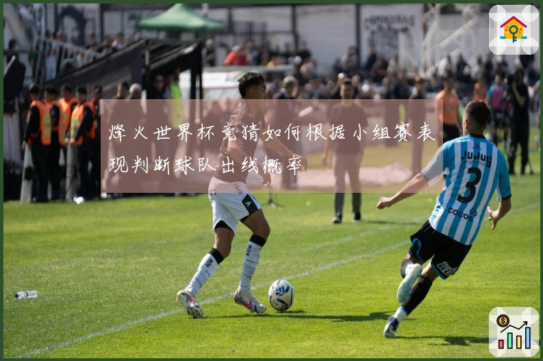 烽火世界杯竞猜如何根据小组赛表现判断球队出线概率