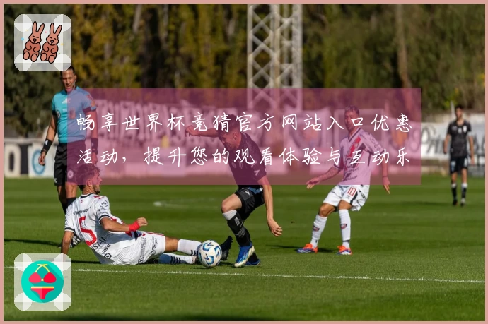 畅享世界杯竞猜官方网站入口优惠活动，提升您的观看体验与互动乐趣