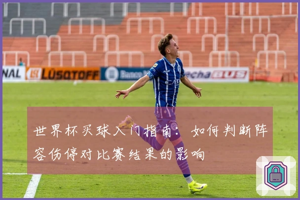 世界杯买球入门指南：如何判断阵容伤停对比赛结果的影响