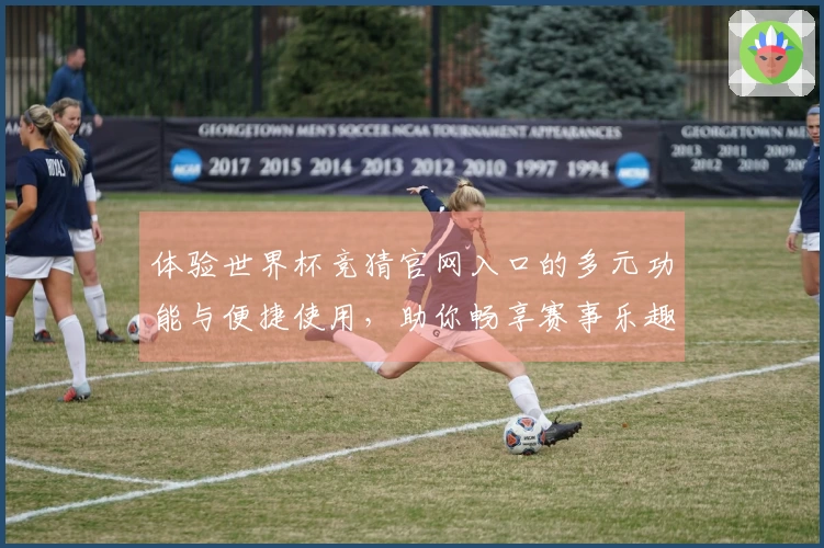 体验世界杯竞猜官网入口的多元功能与便捷使用，助你畅享赛事乐趣