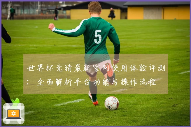 世界杯竞猜最新官网使用体验评测：全面解析平台功能与操作流程