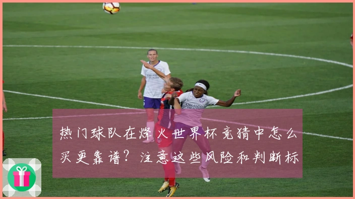 热门球队在烽火世界杯竞猜中怎么买更靠谱？注意这些风险和判断标准