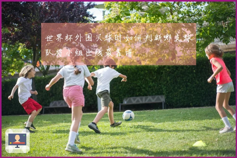 世界杯外围买球时如何判断哪支球队将小组出线最靠谱