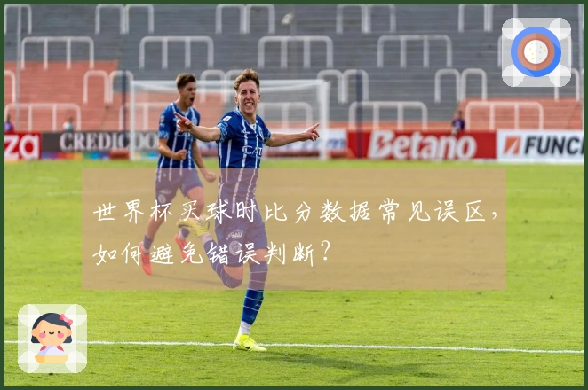 世界杯买球时比分数据常见误区，如何避免错误判断？