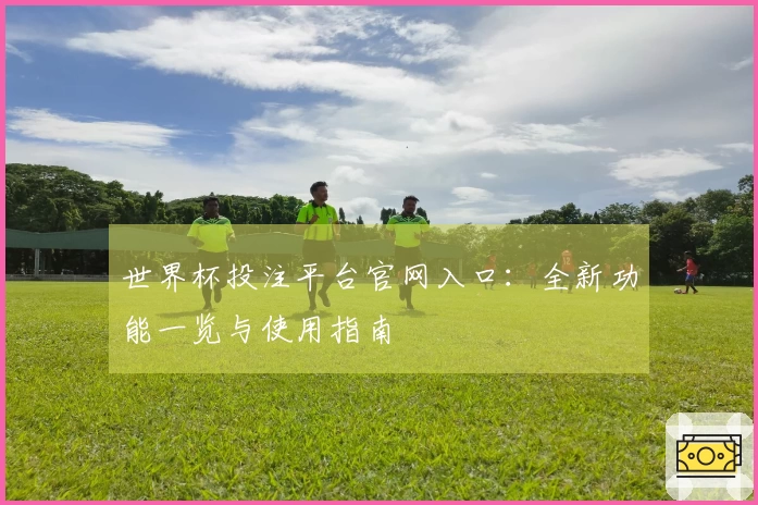 世界杯投注平台官网入口:全新功能一览与使用指南