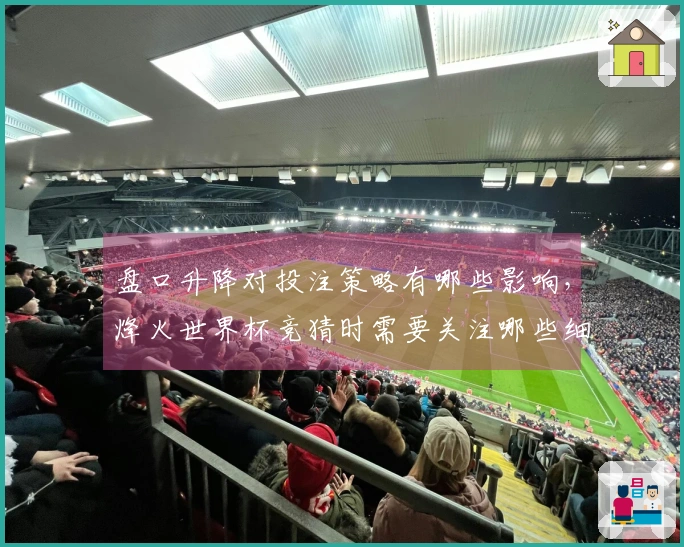 盘口升降对投注策略有哪些影响，烽火世界杯竞猜时需要关注哪些细节？