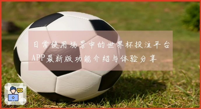 日常使用场景中的世界杯投注平台APP最新版功能介绍与体验分享