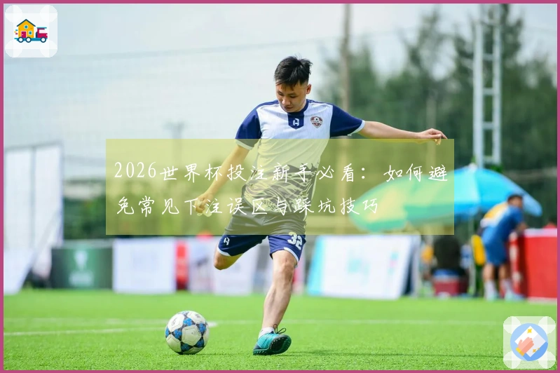 2026世界杯投注新手必看：如何避免常见下注误区与踩坑技巧