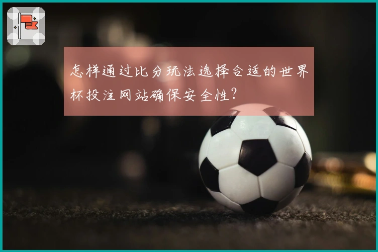 怎样通过比分玩法选择合适的世界杯投注网站确保安全性?