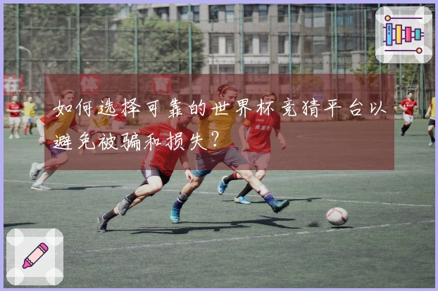 如何选择可靠的世界杯竞猜平台以避免被骗和损失？