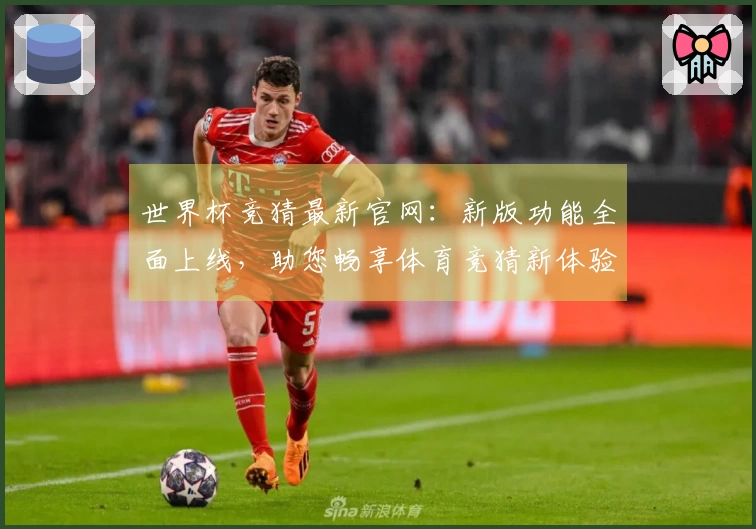 世界杯竞猜最新官网：新版功能全面上线，助您畅享体育竞猜新体验