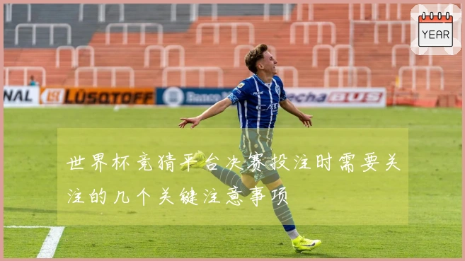 世界杯竞猜平台决赛投注时需要关注的几个关键注意事项
