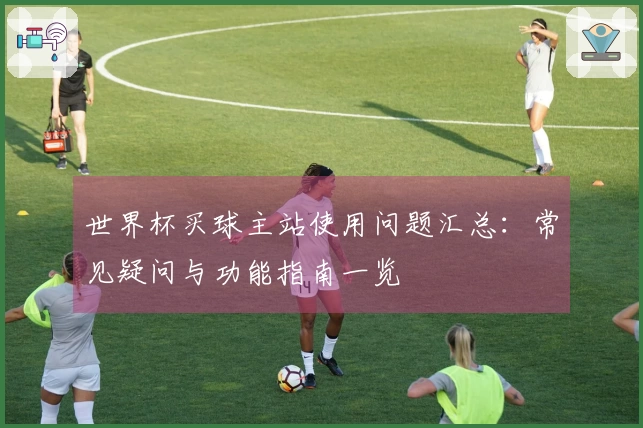 世界杯买球主站使用问题汇总：常见疑问与功能指南一览