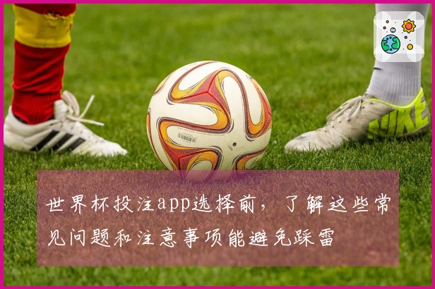 世界杯投注app选择前，了解这些常见问题和注意事项能避免踩雷