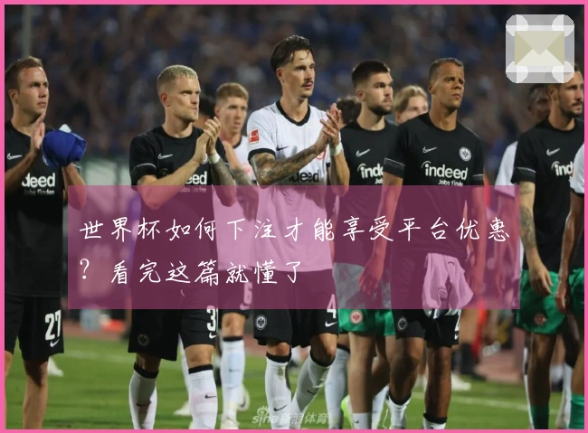 世界杯如何下注才能享受平台优惠？看完这篇就懂了