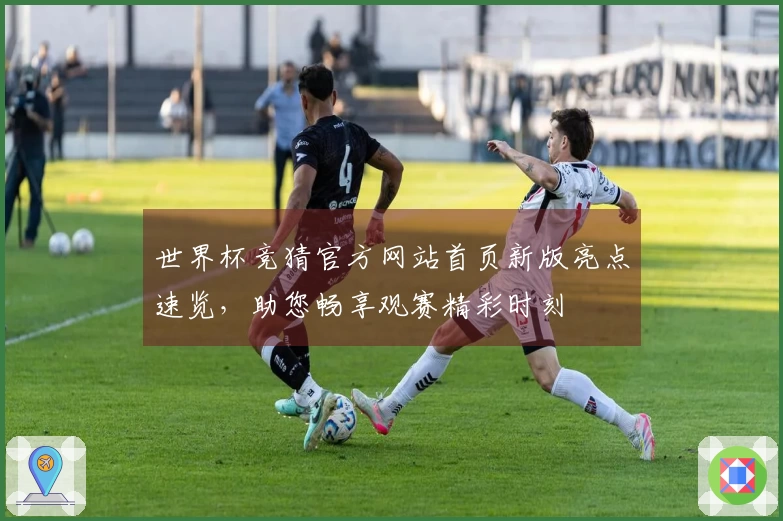 世界杯竞猜官方网站首页新版亮点速览，助您畅享观赛精彩时刻