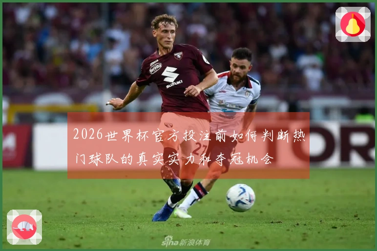 2026世界杯官方投注前如何判断热门球队的真实实力和夺冠机会