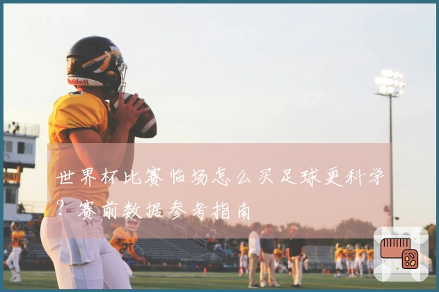 世界杯比赛临场怎么买足球更科学?赛前数据参考指南