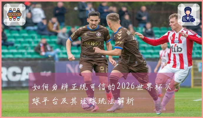如何分辨正规可信的2026世界杯买球平台及其让球玩法解析