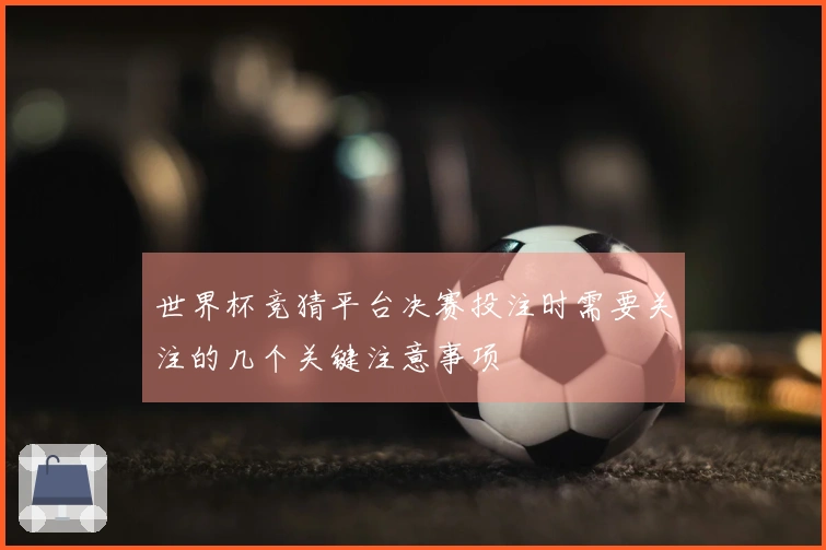 世界杯竞猜平台决赛投注时需要关注的几个关键注意事项