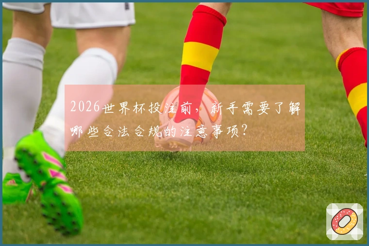 2026世界杯投注前，新手需要了解哪些合法合规的注意事项？