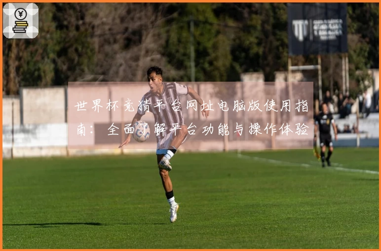 世界杯竞猜平台网址电脑版使用指南：全面了解平台功能与操作体验