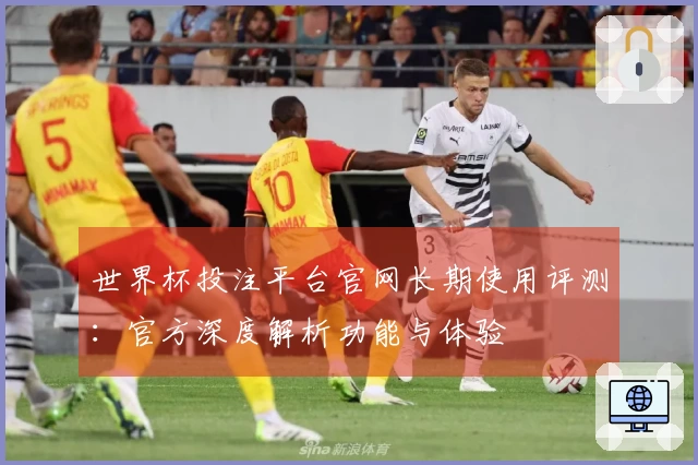 世界杯投注平台官网长期使用评测：官方深度解析功能与体验