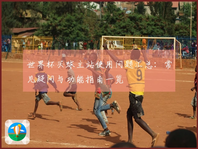 世界杯买球主站使用问题汇总：常见疑问与功能指南一览