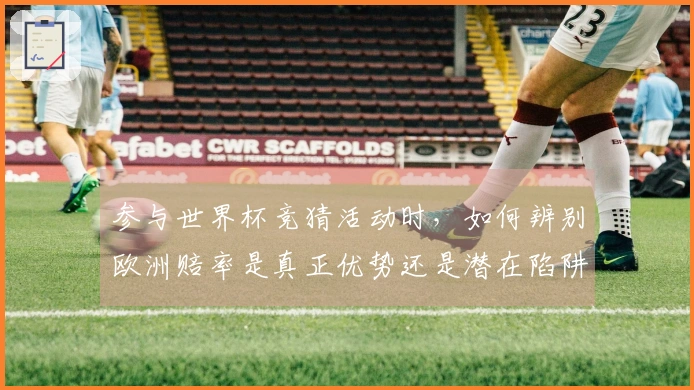 参与世界杯竞猜活动时，如何辨别欧洲赔率是真正优势还是潜在陷阱？