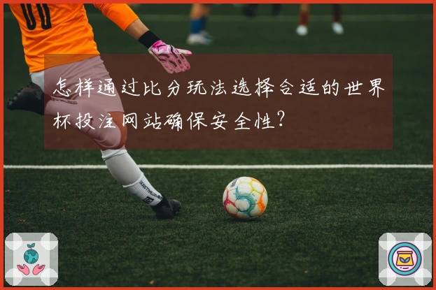 怎样通过比分玩法选择合适的世界杯投注网站确保安全性？