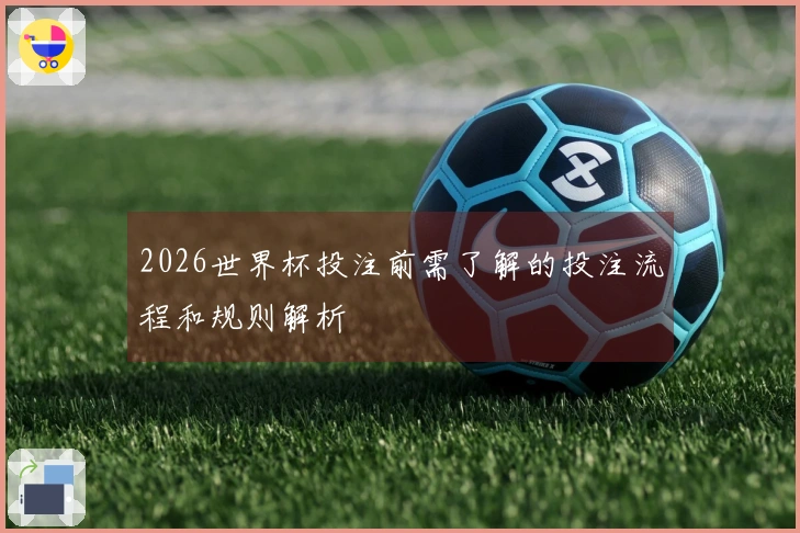 2026世界杯投注前需了解的投注流程和规则解析