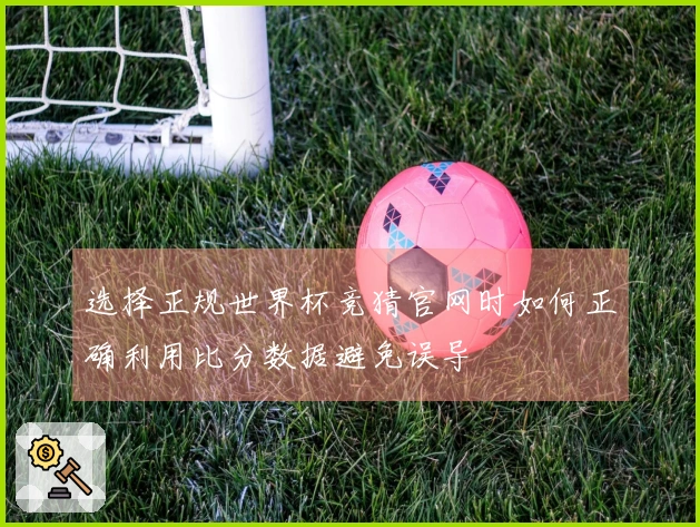选择正规世界杯竞猜官网时如何正确利用比分数据避免误导