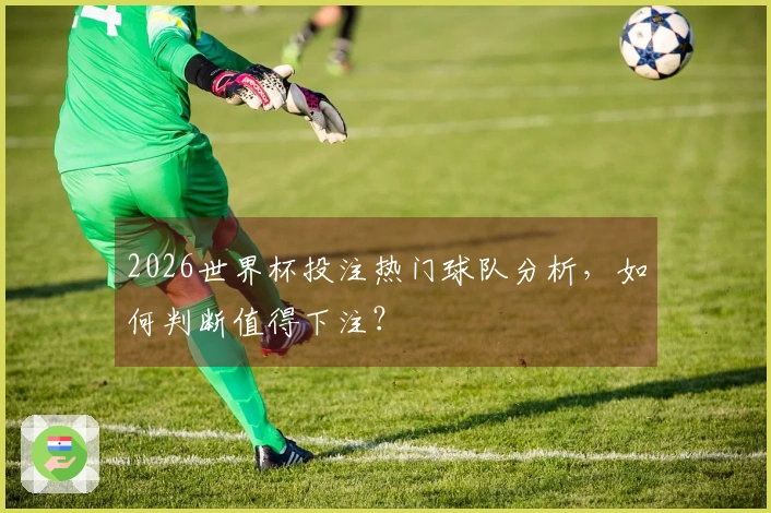 2026世界杯投注热门球队分析，如何判断值得下注？
