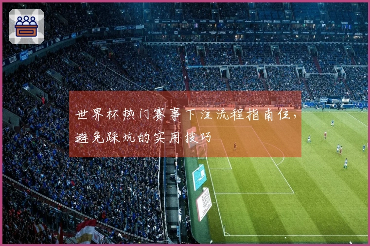 世界杯热门赛事下注流程指南住，避免踩坑的实用技巧
